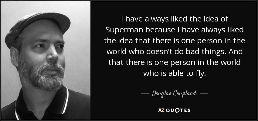 I have always liked the idea of Superman because I have always liked the idea that there is one person in the world who doesn’t do bad things. And that there is one person in the world who is able to fly. - Douglas Coupland