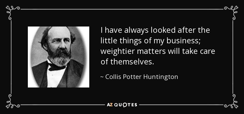 I have always looked after the little things of my business; weightier matters will take care of themselves. - Collis Potter Huntington