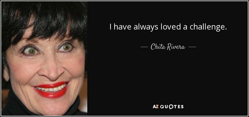 I have always loved a challenge. - Chita Rivera
