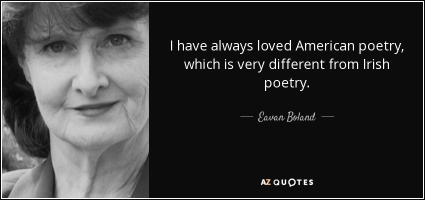 I have always loved American poetry, which is very different from Irish poetry. - Eavan Boland