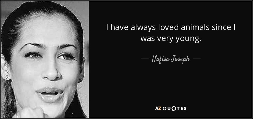 I have always loved animals since I was very young. - Nafisa Joseph