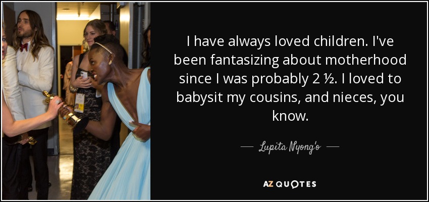 I have always loved children. I've been fantasizing about motherhood since I was probably 2 ½. I loved to babysit my cousins, and nieces, you know. - Lupita Nyong'o