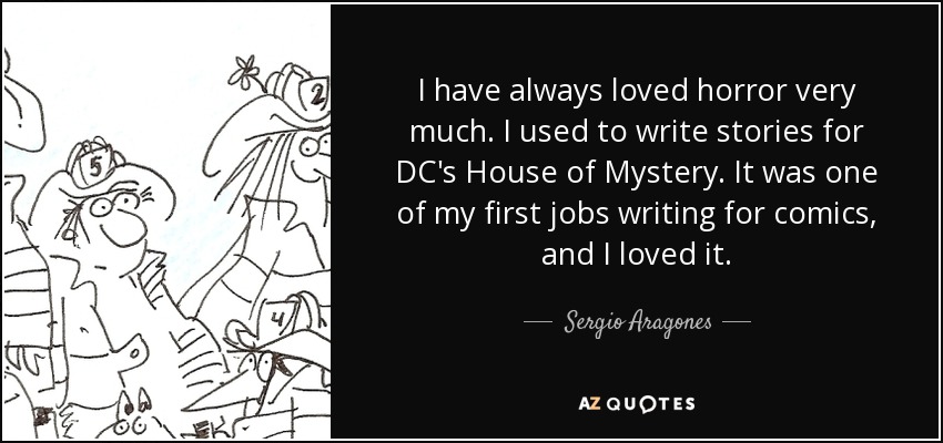 I have always loved horror very much. I used to write stories for DC's House of Mystery. It was one of my first jobs writing for comics, and I loved it. - Sergio Aragones