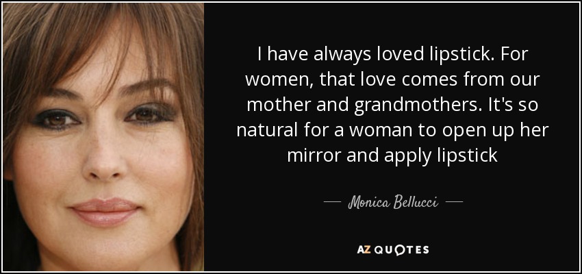 I have always loved lipstick. For women, that love comes from our mother and grandmothers. It's so natural for a woman to open up her mirror and apply lipstick - Monica Bellucci