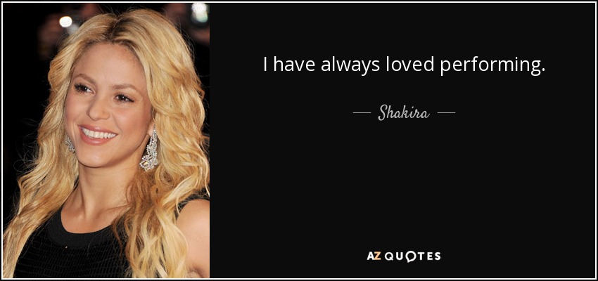 I have always loved performing. - Shakira