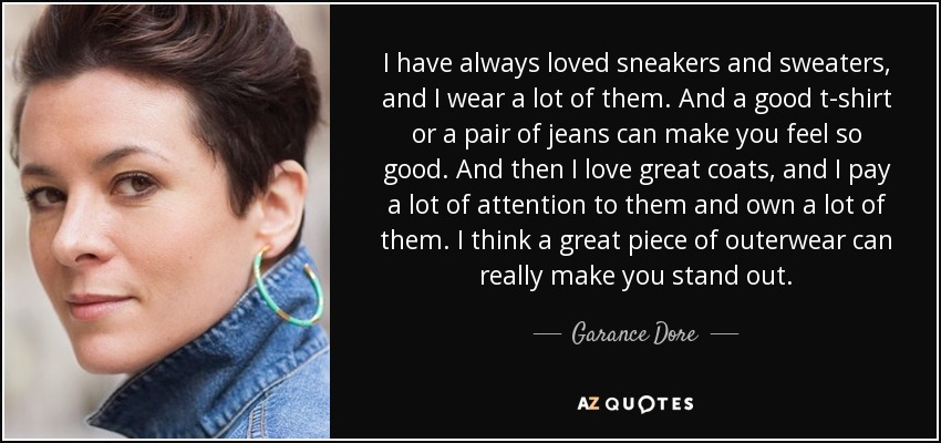 I have always loved sneakers and sweaters, and I wear a lot of them. And a good t-shirt or a pair of jeans can make you feel so good. And then I love great coats, and I pay a lot of attention to them and own a lot of them. I think a great piece of outerwear can really make you stand out. - Garance Dore