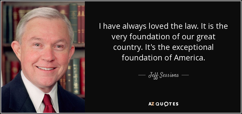 I have always loved the law. It is the very foundation of our great country. It's the exceptional foundation of America. - Jeff Sessions