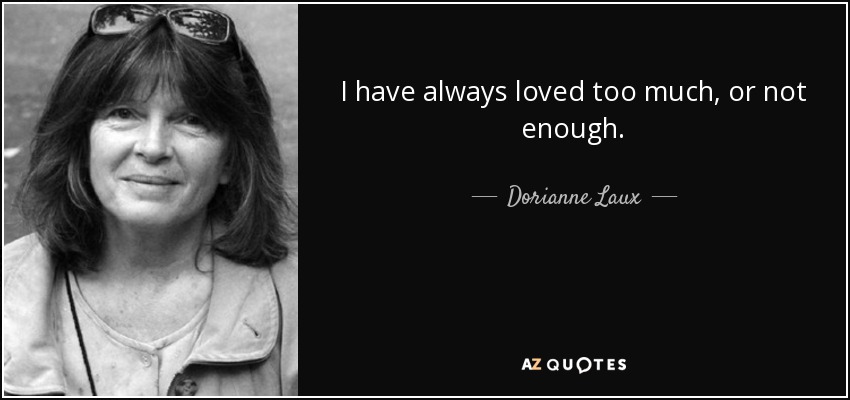 I have always loved too much, or not enough. - Dorianne Laux