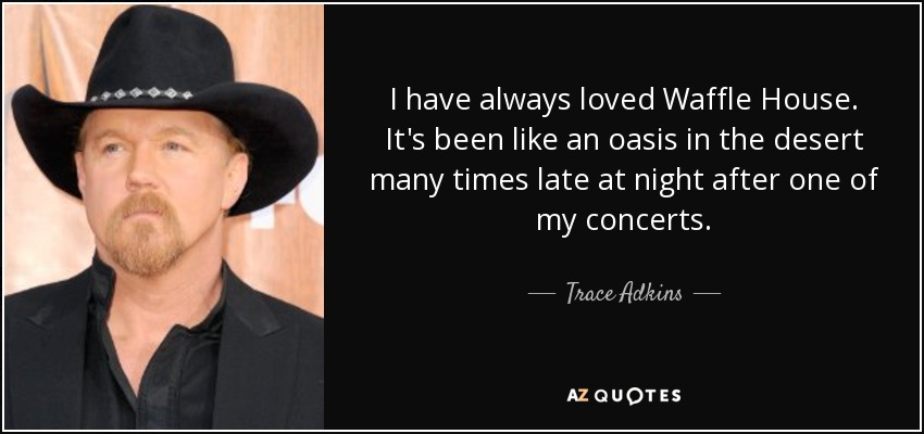 I have always loved Waffle House. It's been like an oasis in the desert many times late at night after one of my concerts. - Trace Adkins