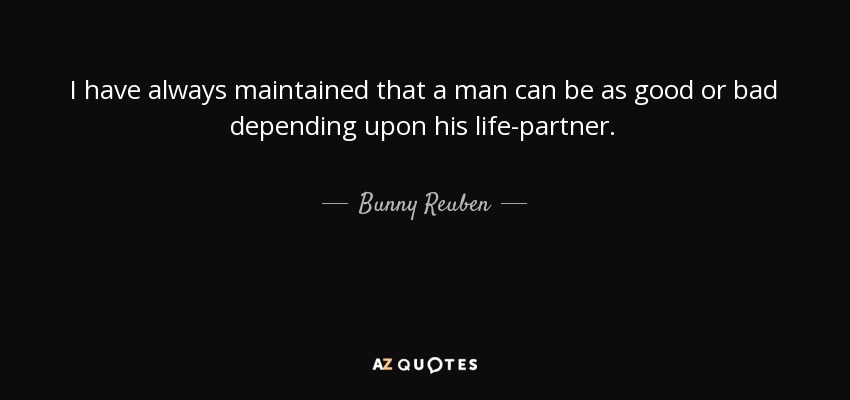 I have always maintained that a man can be as good or bad depending upon his life-partner. - Bunny Reuben