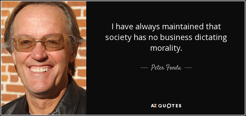 I have always maintained that society has no business dictating morality. - Peter Fonda