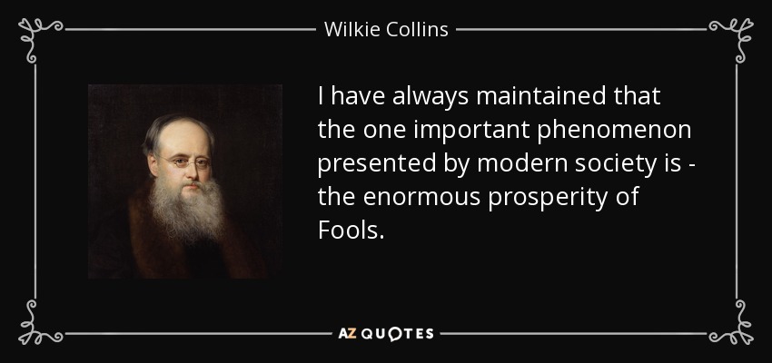I have always maintained that the one important phenomenon presented by modern society is - the enormous prosperity of Fools. - Wilkie Collins
