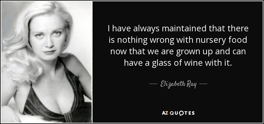 I have always maintained that there is nothing wrong with nursery food now that we are grown up and can have a glass of wine with it. - Elizabeth Ray