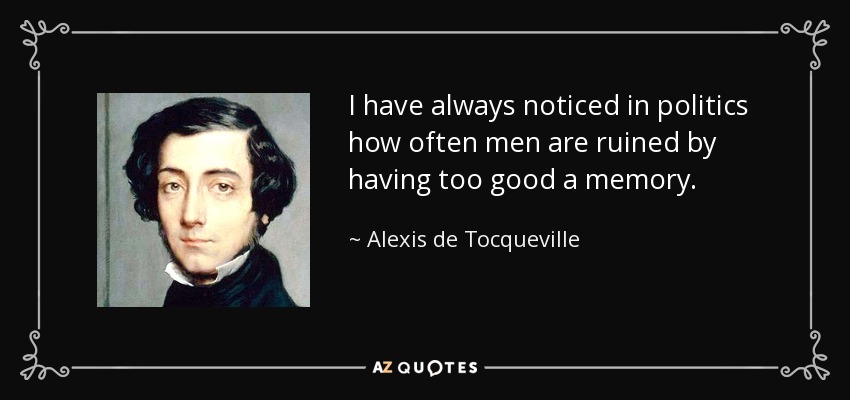 I have always noticed in politics how often men are ruined by having too good a memory. - Alexis de Tocqueville