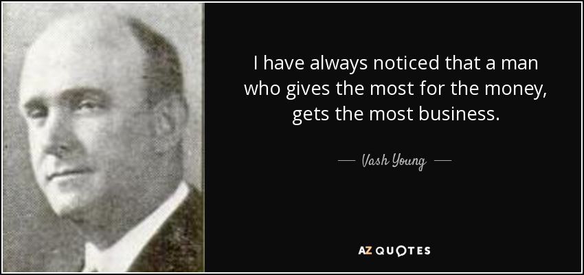 I have always noticed that a man who gives the most for the money, gets the most business. - Vash Young