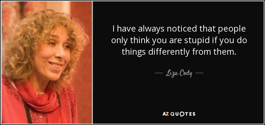 I have always noticed that people only think you are stupid if you do things differently from them. - Liza Cody