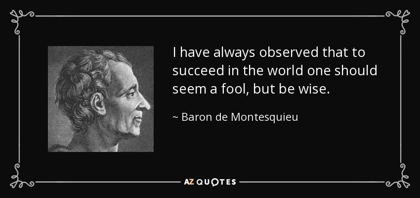 I have always observed that to succeed in the world one should seem a fool, but be wise. - Baron de Montesquieu