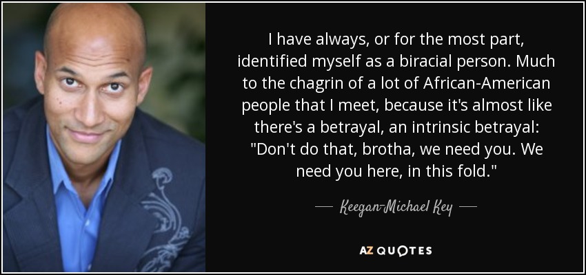 I have always, or for the most part, identified myself as a biracial person. Much to the chagrin of a lot of African-American people that I meet, because it's almost like there's a betrayal, an intrinsic betrayal: 