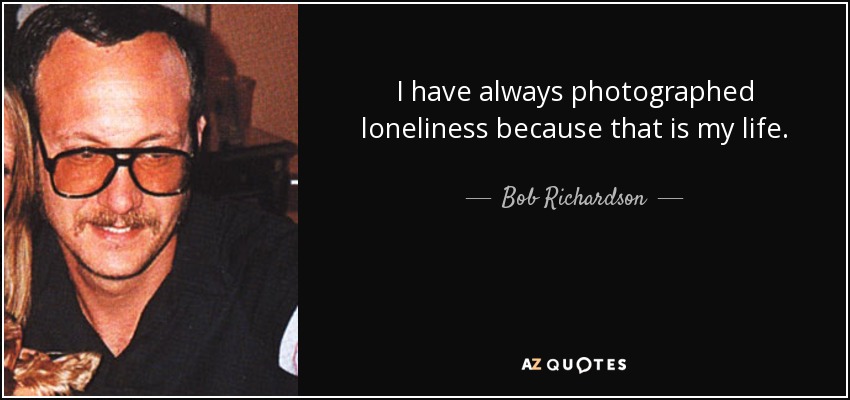 I have always photographed loneliness because that is my life. - Bob Richardson