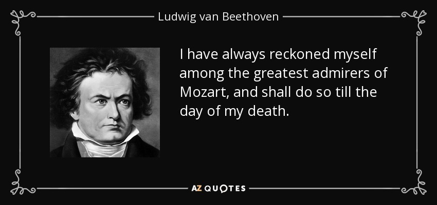 I have always reckoned myself among the greatest admirers of Mozart, and shall do so till the day of my death. - Ludwig van Beethoven