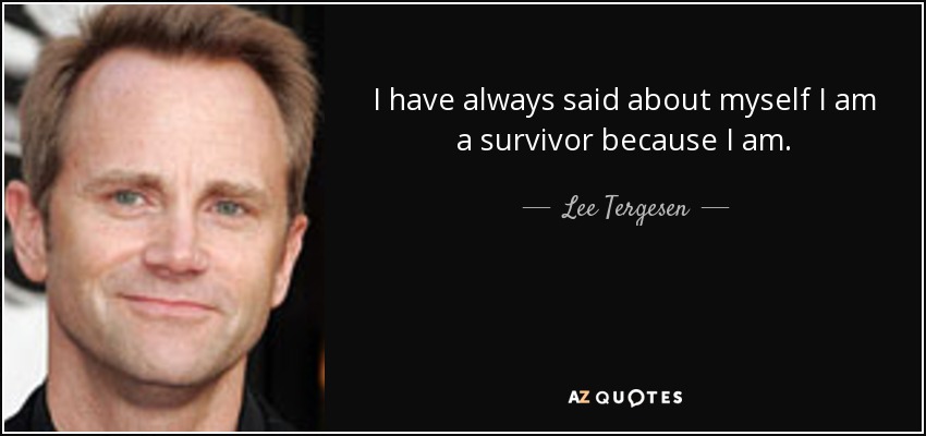 I have always said about myself I am a survivor because I am. - Lee Tergesen