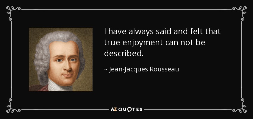 I have always said and felt that true enjoyment can not be described. - Jean-Jacques Rousseau