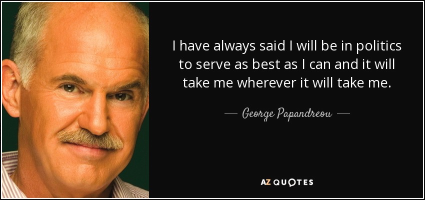 I have always said I will be in politics to serve as best as I can and it will take me wherever it will take me. - George Papandreou