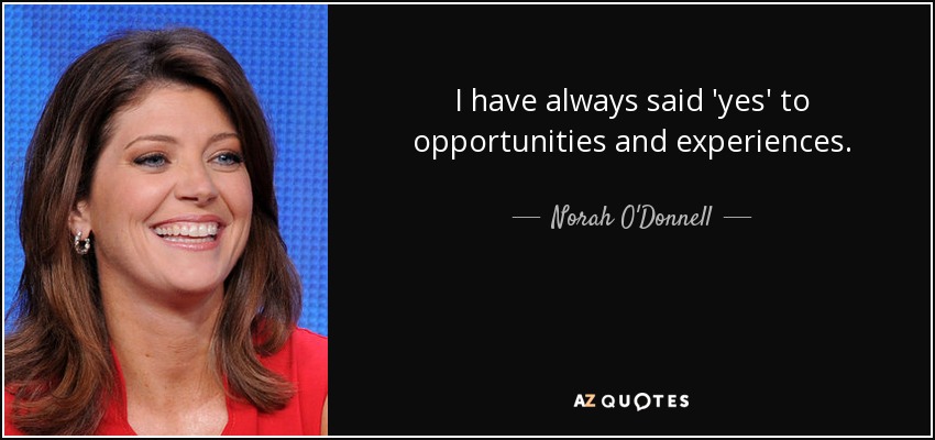 I have always said 'yes' to opportunities and experiences. - Norah O'Donnell