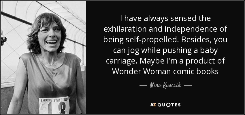 I have always sensed the exhilaration and independence of being self-propelled. Besides, you can jog while pushing a baby carriage. Maybe I'm a product of Wonder Woman comic books - Nina Kuscsik