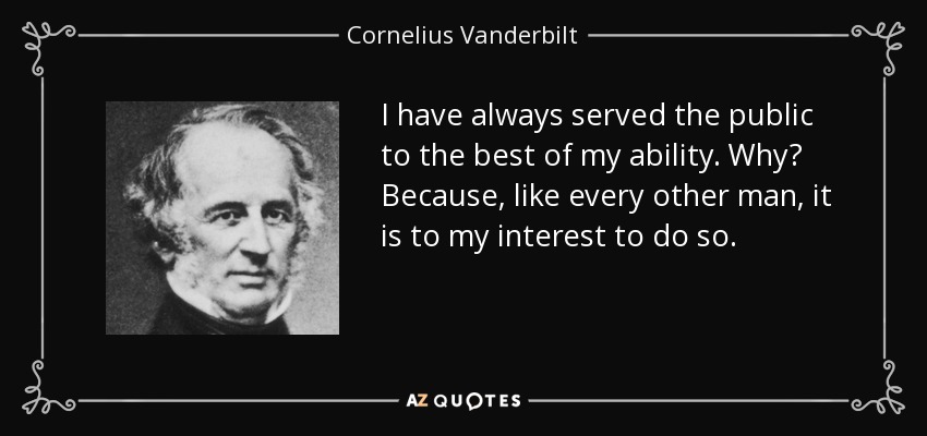 I have always served the public to the best of my ability. Why? Because, like every other man, it is to my interest to do so. - Cornelius Vanderbilt