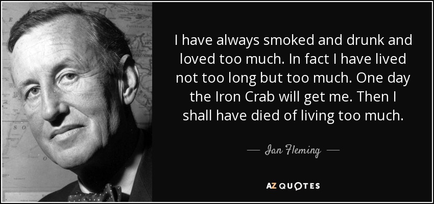 I have always smoked and drunk and loved too much. In fact I have lived not too long but too much. One day the Iron Crab will get me. Then I shall have died of living too much. - Ian Fleming