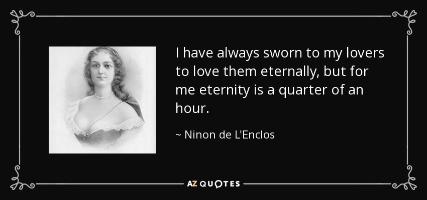 I have always sworn to my lovers to love them eternally, but for me eternity is a quarter of an hour. - Ninon de L'Enclos