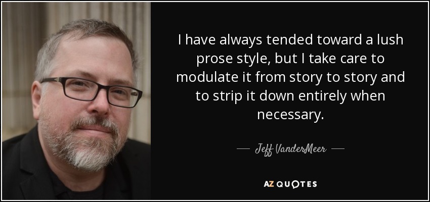 I have always tended toward a lush prose style, but I take care to modulate it from story to story and to strip it down entirely when necessary. - Jeff VanderMeer