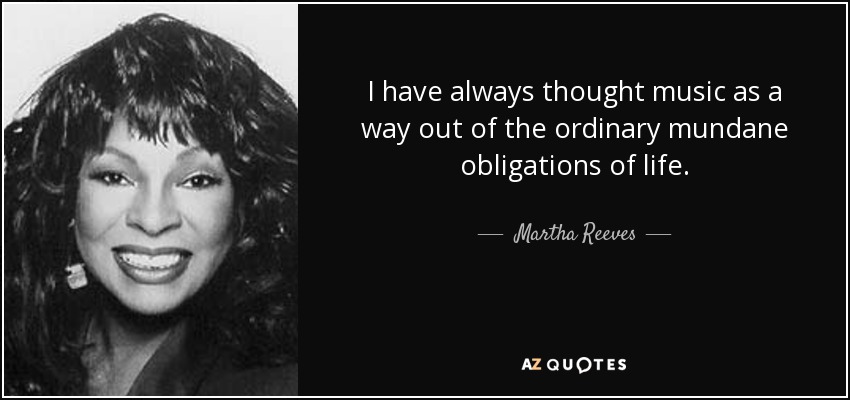 I have always thought music as a way out of the ordinary mundane obligations of life. - Martha Reeves