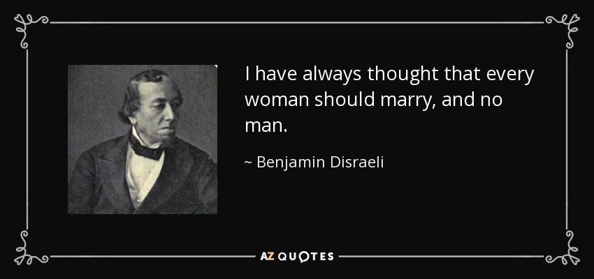 I have always thought that every woman should marry, and no man. - Benjamin Disraeli