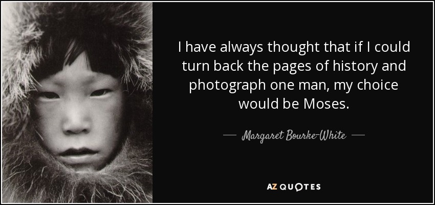 I have always thought that if I could turn back the pages of history and photograph one man, my choice would be Moses. - Margaret Bourke-White