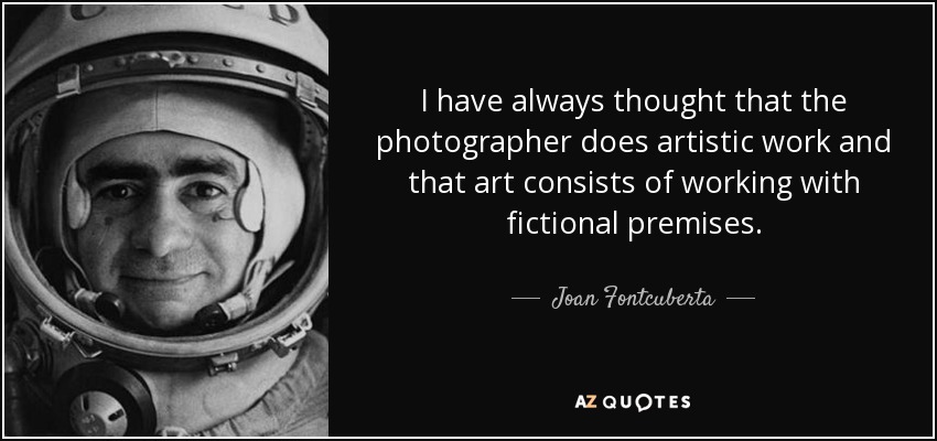 I have always thought that the photographer does artistic work and that art consists of working with fictional premises. - Joan Fontcuberta
