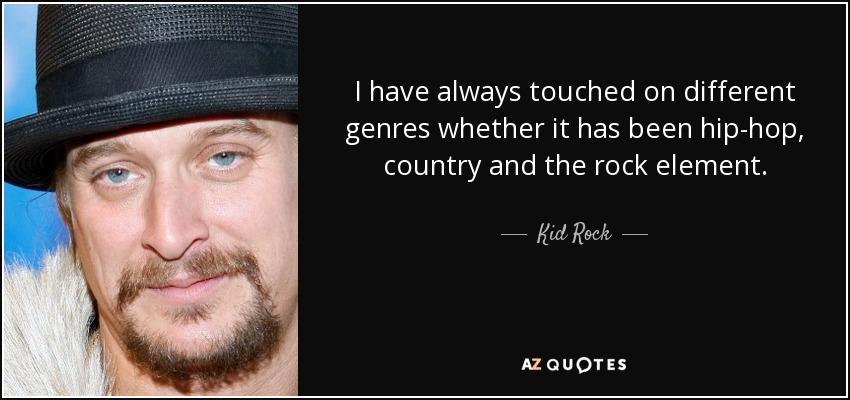 I have always touched on different genres whether it has been hip-hop, country and the rock element. - Kid Rock