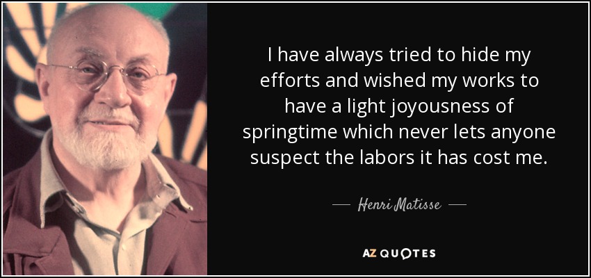 I have always tried to hide my efforts and wished my works to have a light joyousness of springtime which never lets anyone suspect the labors it has cost me. - Henri Matisse