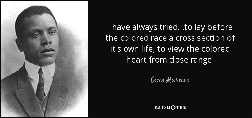 I have always tried...to lay before the colored race a cross section of it's own life, to view the colored heart from close range. - Oscar Micheaux
