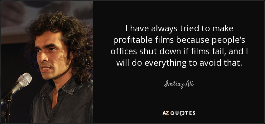 I have always tried to make profitable films because people's offices shut down if films fail, and I will do everything to avoid that. - Imtiaz Ali