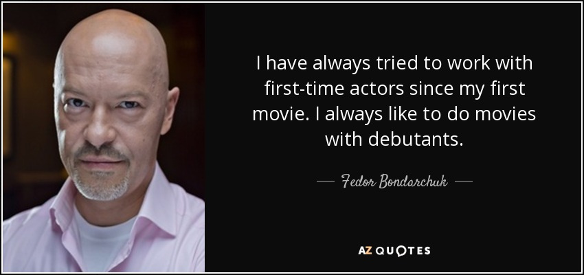 I have always tried to work with first-time actors since my first movie. I always like to do movies with debutants. - Fedor Bondarchuk