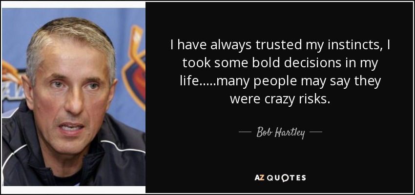I have always trusted my instincts, I took some bold decisions in my life.....many people may say they were crazy risks. - Bob Hartley