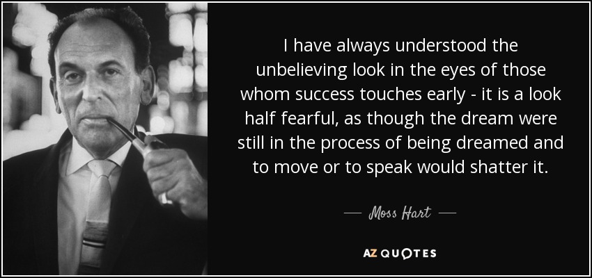 I have always understood the unbelieving look in the eyes of those whom success touches early - it is a look half fearful, as though the dream were still in the process of being dreamed and to move or to speak would shatter it. - Moss Hart