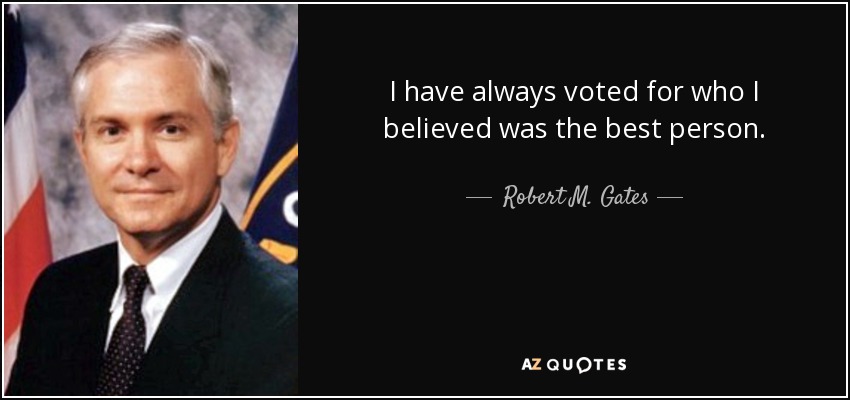 I have always voted for who I believed was the best person. - Robert M. Gates