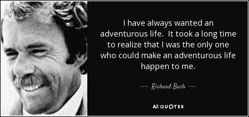 I have always wanted an adventurous life. It took a long time to realize that I was the only one who could make an adventurous life happen to me. - Richard Bach
