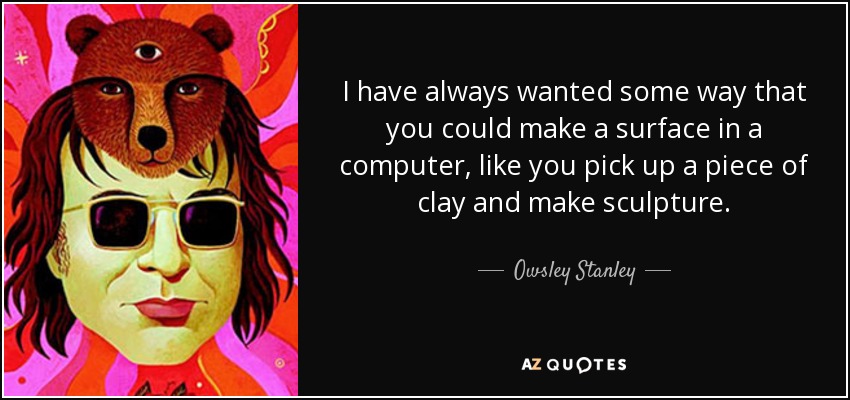 I have always wanted some way that you could make a surface in a computer, like you pick up a piece of clay and make sculpture. - Owsley Stanley