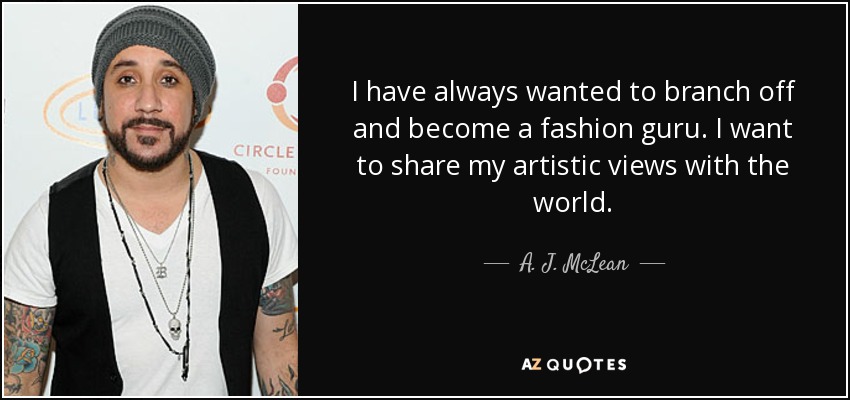 I have always wanted to branch off and become a fashion guru. I want to share my artistic views with the world. - A. J. McLean