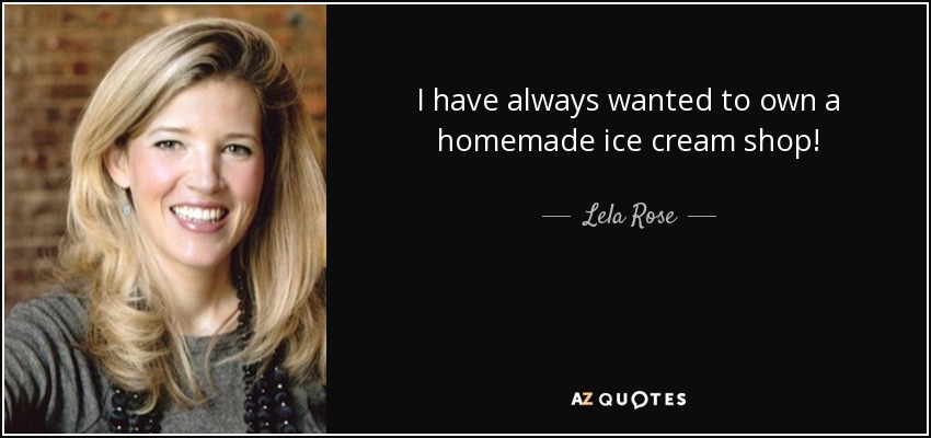 I have always wanted to own a homemade ice cream shop! - Lela Rose
