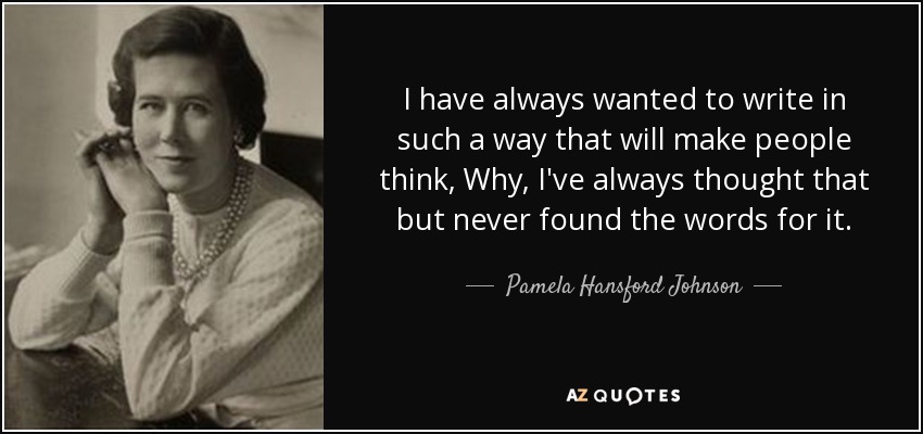 I have always wanted to write in such a way that will make people think, Why, I've always thought that but never found the words for it. - Pamela Hansford Johnson